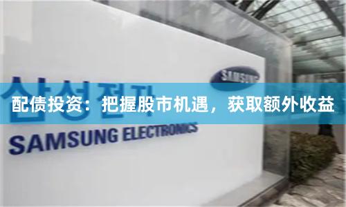 配债投资：把握股市机遇，获取额外收益