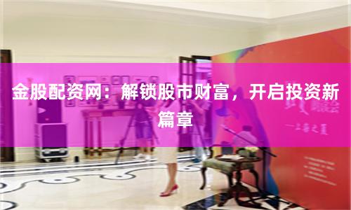 金股配资网：解锁股市财富，开启投资新篇章