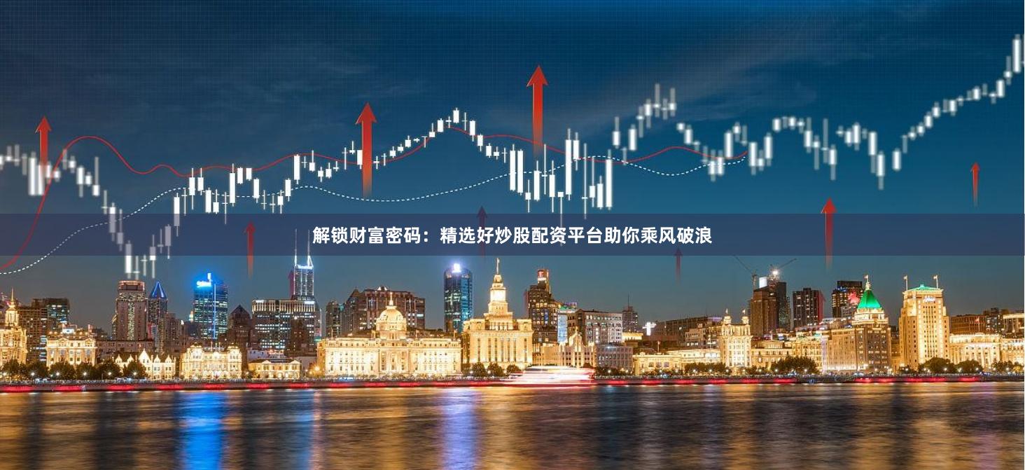 解锁财富密码：精选好炒股配资平台助你乘风破浪