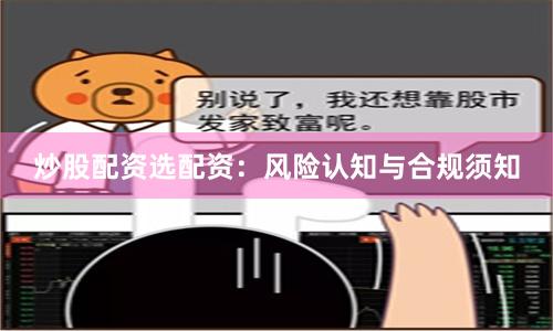 炒股配资选配资：风险认知与合规须知