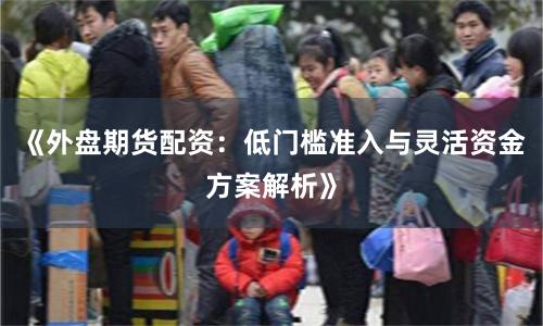 《外盘期货配资：低门槛准入与灵活资金方案解析》